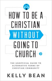 How to be a Christian without going to church the unofficial guide to alternative forms of Christian community cover image
