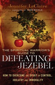 The spiritual warrior's guide to defeating Jezebel how to overcome the spirit of control, idolatry and immorality cover image