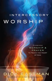 Intercessory worship combining worship and prayer to touch the heart of god cover image