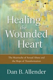 Healing the wounded heart : the heartache of sexual abuse and the hope of transformation cover image