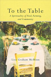 To The Table : a Spirituality Of Food, Farming, And Community cover image