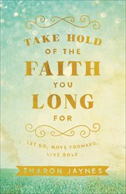 Take Hold Of The Faith You Long For : Let Go, Move Forward, Live Bold cover image