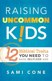 Raising uncommon kids : 12 biblical traits you need to raise selfless kids cover image