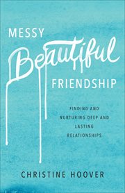 Messy beautiful friendship : finding and nurturing deep and lasting relationships cover image