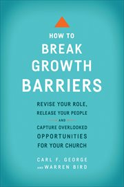 How to break growth barriers : revise your role, release your people, and capture overlooked opportunities for your church cover image
