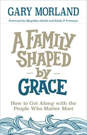 A family shaped by grace : how to get along with the people who matter most cover image