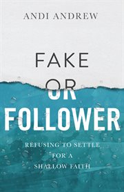 Fake or Follower : Refusing to Settle for a Shallow Faith cover image