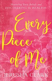 Every piece of me : shattering toxic beliefs and discovering the real you cover image