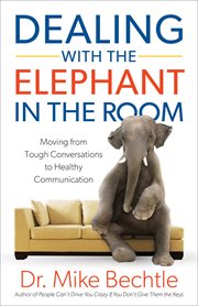 Dealing with the elephant in the room : moving from tough conversations to healthy communication cover image