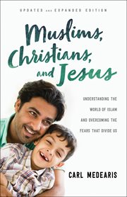 Muslims, Christians, and Jesus : understanding the world of Islam and overcoming the fears that divide us cover image