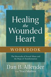 Healing the wounded heart workbook : the heartache of sexual abuse and the hope of transformation cover image