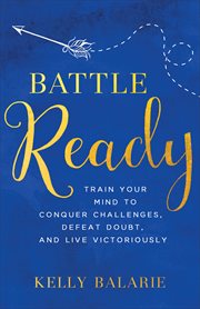 Battle ready : train your mind to conquer challenges, defeat doubt, and live victoriously cover image