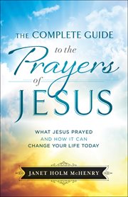 The complete guide to the prayers of jesus. What Jesus Prayed and How It Can Change Your Life Today cover image
