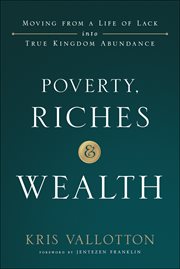 Poverty, riches and wealth : moving from a life of lack into true kingdom of abundance cover image