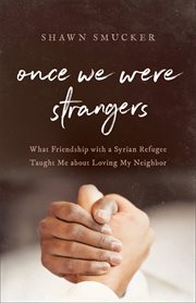 Once We Were Strangers : What Friendship with a Syrian Refugee Taught Me about Loving My Neighbor cover image