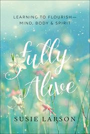 Fully Alive : Learning to Flourish--Mind, Body & Spirit cover image