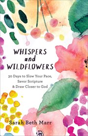Whispers and wildflowers : 30 days to slow your pace, savor scripture, & draw closer to God cover image