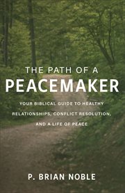 The path of a peacemaker : your biblical guide to healthy relationships, conflict resolution, and a life of peace cover image