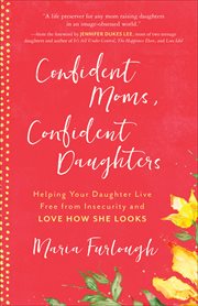 Confident moms, confident daughters : helping your daughter live free from insecurity and love how she looks cover image