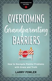 Overcoming grandparenting barriers : how to navigate painful problems with grace and truth cover image
