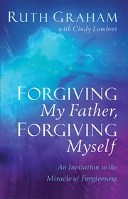 Forgiving my father, forgiving myself : an invitation to the miracle of forgiveness cover image