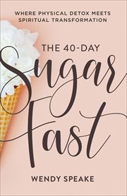 The 40-day sugar fast : where physical detox meets spiritual transformation