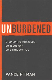 Unburdened : stop living for Jesus so Jesus can live through you cover image
