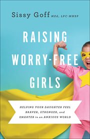 Raising worry-free girls : helping your daughter feel braver, stronger, and smarter in an anxious world cover image