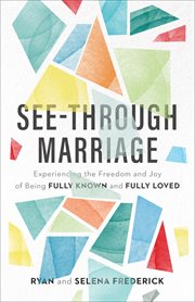 See-through marriage : experiencing the freedom and joy of being fully known and fully loved cover image