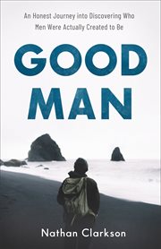 Good man : an honest journey into discovering who men were actually created to be cover image