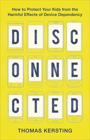 Disconnected : how to protect your kids from the harmful effects of device dependency cover image