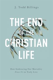 The end of the christian life. How Embracing Our Mortality Frees Us to Truly Live cover image