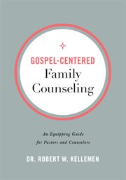 Gospel-centered family counseling. An Equipping Guide for Pastors and Counselors cover image