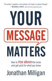 Your message matters. How to Rise above the Noise and Get Paid for What You Know cover image