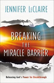 Breaking the miracle barrier : releasing God's power for breakthrough cover image