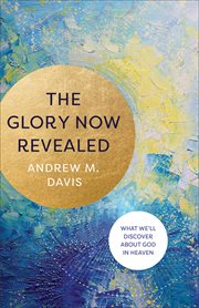 The glory now revealed : what we'll discover about God in heaven cover image