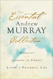 The essential Andrew Murray collection : Humility, Abiding in Christ, Living a prayerful life cover image