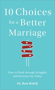 10 CHOICES FOR A BETTER MARRIAGE : how to work through struggles and increase joy today cover image