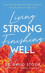 Living strong, finishing well : how to keep growing and learning for the rest of your life cover image
