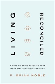 Living reconciled : 7 ways to bring peace to your most difficult relationships cover image