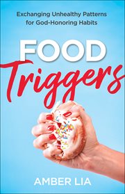 Food triggers : exchanging unhealthy patterns for God-honoring habits cover image