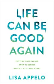 Life can be good again : putting your world back together after it all falls apart cover image