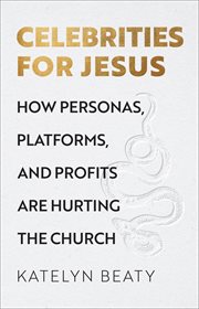 Celebrities for Jesus : how personas, platforms, and profits are hurting the church