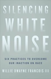 Silencing white noise : six practices to overcome our inaction on race cover image