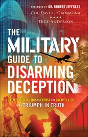 The military guide to disarming deception : battlefield tactics to expose the enemy's lies and triumph in truth cover image