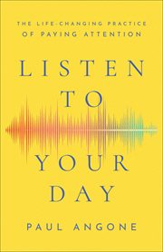 Listen to your day : the life-changing practice of paying attention cover image