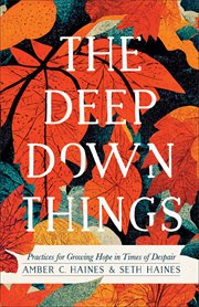 The Deep Down Things : Practices for Growing Hope in Times of Despair cover image