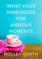 What your mind needs for anxious moments : a 60-day guide to take control of your thoughts cover image