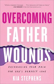 Overcoming father wounds : exchanging your pain for God's perfect love cover image