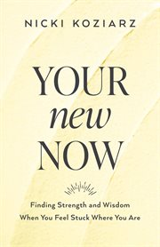 Your new now : finding strength and wisdom when you feel stuck where you are cover image
